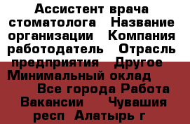 Ассистент врача-стоматолога › Название организации ­ Компания-работодатель › Отрасль предприятия ­ Другое › Минимальный оклад ­ 55 000 - Все города Работа » Вакансии   . Чувашия респ.,Алатырь г.